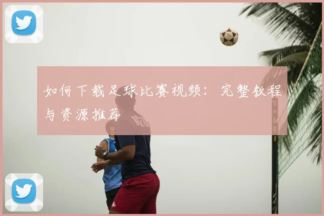 如何下载足球比赛视频：完整教程与资源推荐