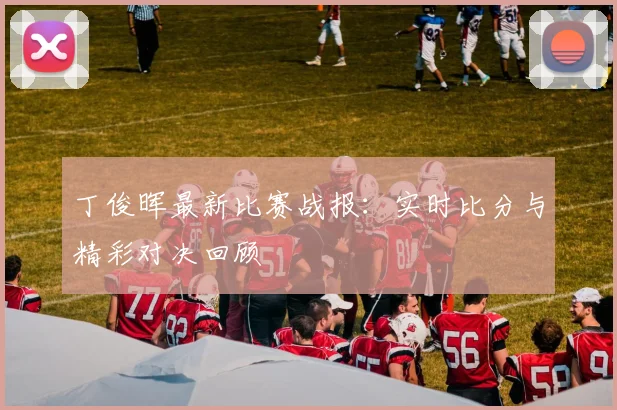 丁俊晖最新比赛战报：实时比分与精彩对决回顾