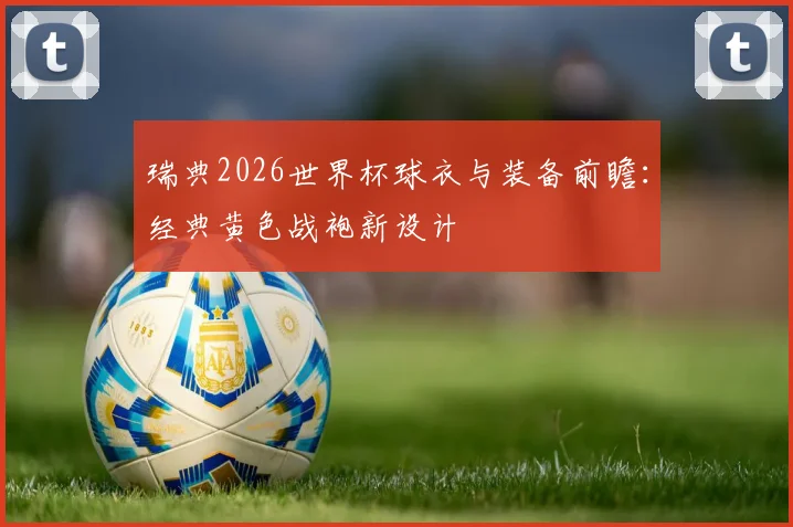 瑞典2026世界杯球衣与装备前瞻：经典黄色战袍新设计