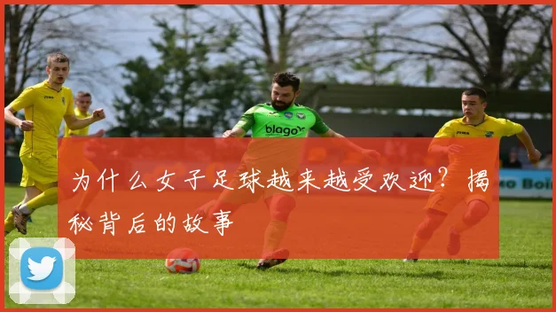 为什么女子足球越来越受欢迎？揭秘背后的故事
