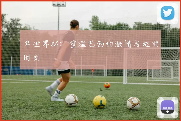 年世界杯：重温巴西的激情与经典时刻