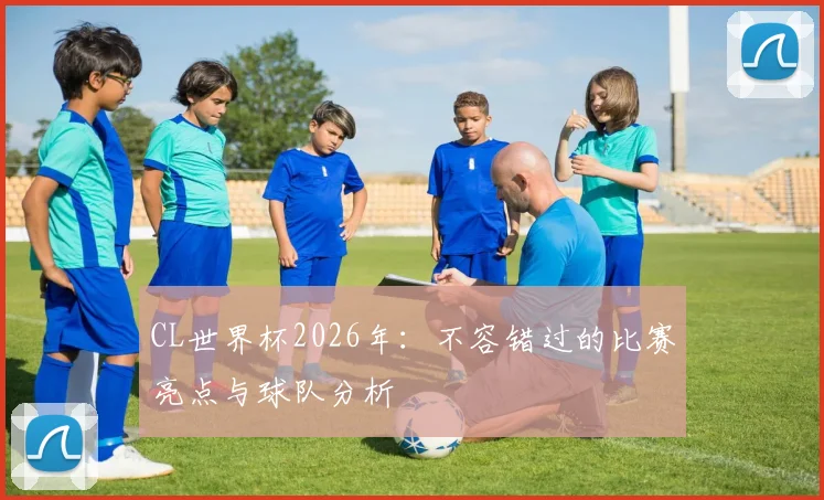 CL世界杯2026年：不容错过的比赛亮点与球队分析