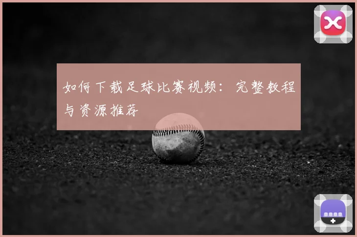 如何下载足球比赛视频：完整教程与资源推荐