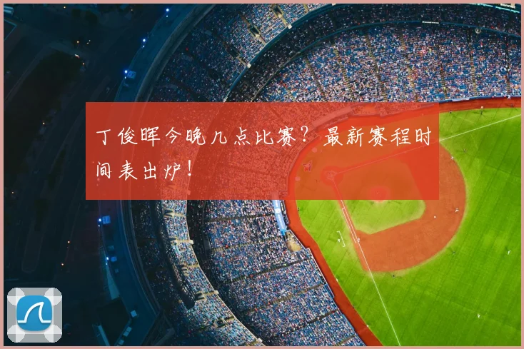 丁俊晖今晚几点比赛？最新赛程时间表出炉！
