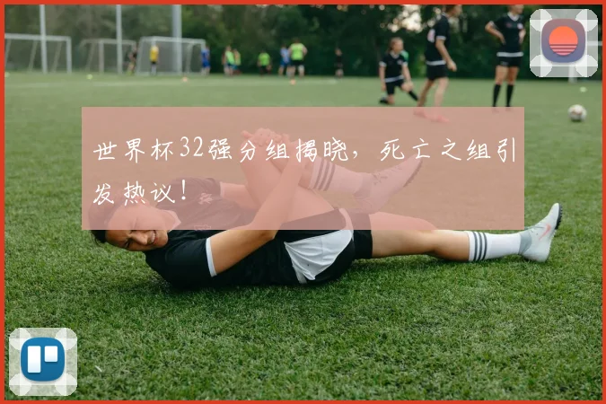 世界杯32强分组揭晓，死亡之组引发热议！