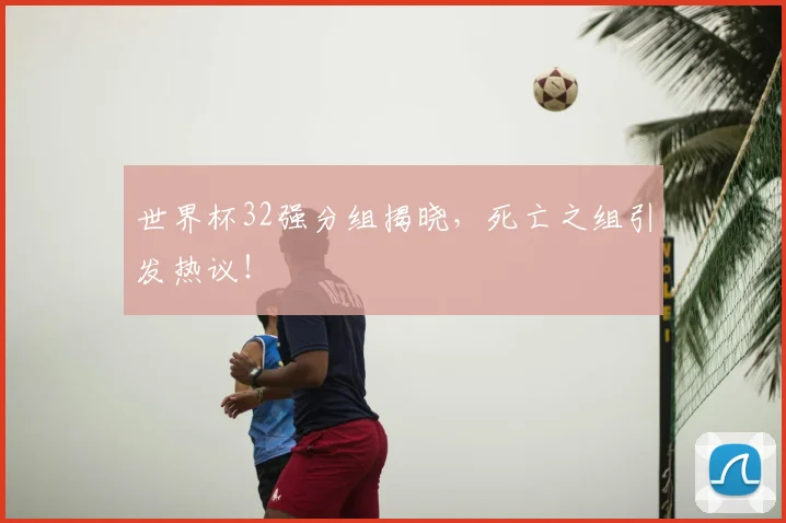 世界杯32强分组揭晓，死亡之组引发热议！
