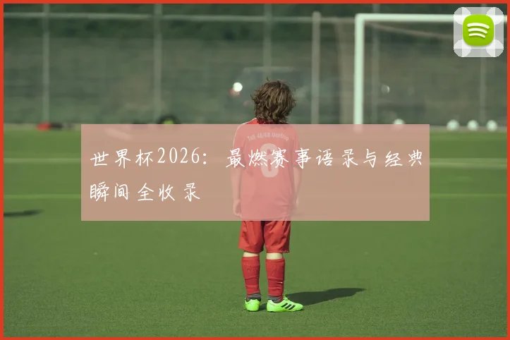 世界杯2026：最燃赛事语录与经典瞬间全收录