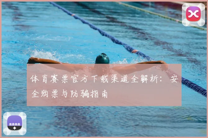 体育赛票官方下载渠道全解析：安全购票与防骗指南