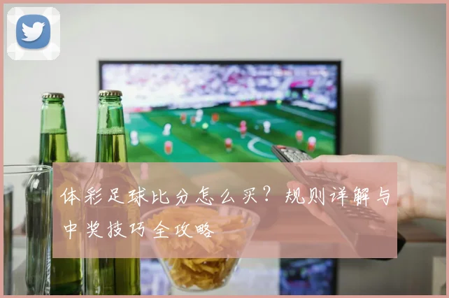 体彩足球比分怎么买？规则详解与中奖技巧全攻略