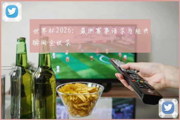 世界杯2026：最燃赛事语录与经典瞬间全收录