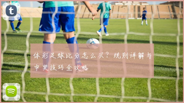 体彩足球比分怎么买？规则详解与中奖技巧全攻略