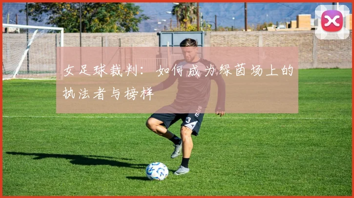 女足球裁判：如何成为绿茵场上的执法者与榜样