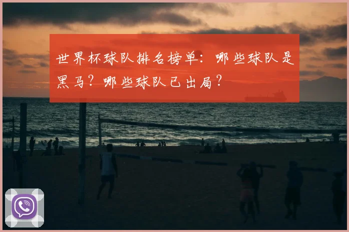世界杯球队排名榜单：哪些球队是黑马？哪些球队已出局？