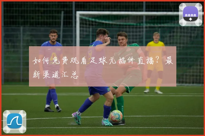 如何免费观看足球无插件直播？最新渠道汇总