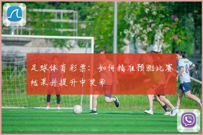 足球体育彩票：如何精准预测比赛结果并提升中奖率