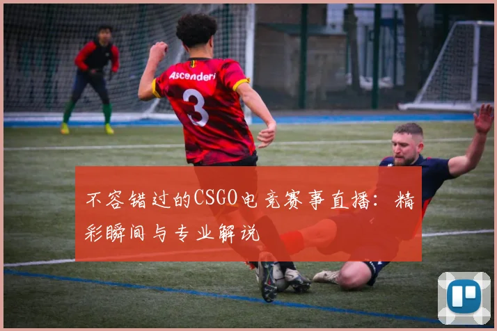 不容错过的CSGO电竞赛事直播：精彩瞬间与专业解说