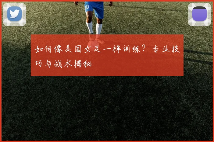 如何像美国女足一样训练？专业技巧与战术揭秘