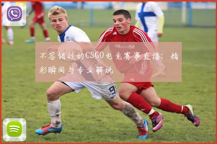 不容错过的CSGO电竞赛事直播：精彩瞬间与专业解说