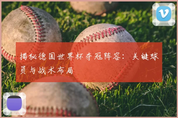 揭秘德国世界杯夺冠阵容：关键球员与战术布局